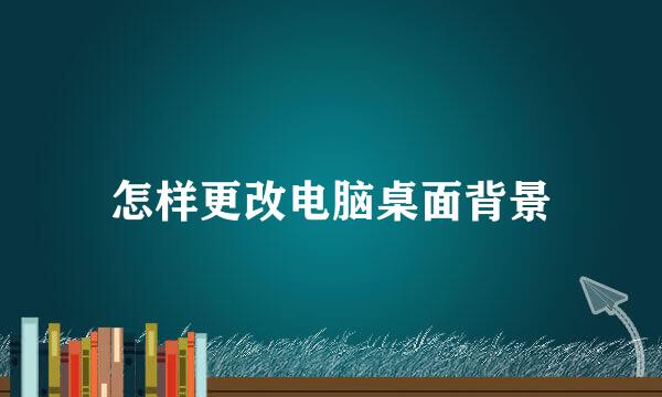怎样更改电脑桌面背景