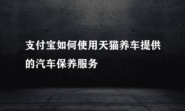 支付宝如何使用天猫养车提供的汽车保养服务
