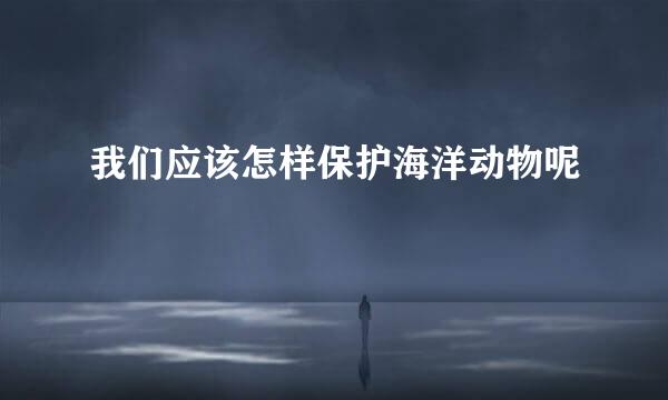 我们应该怎样保护海洋动物呢