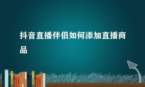 抖音直播伴侣如何添加直播商品
