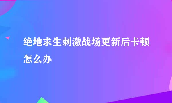 绝地求生刺激战场更新后卡顿怎么办
