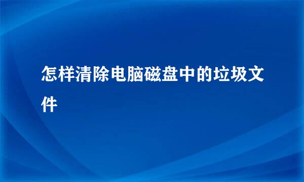 怎样清除电脑磁盘中的垃圾文件