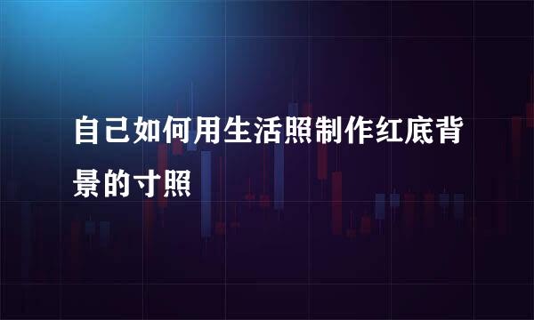 自己如何用生活照制作红底背景的寸照