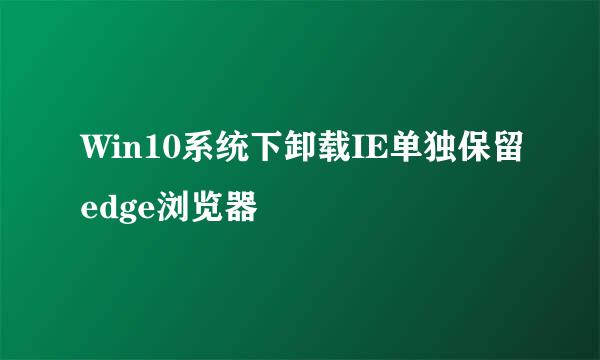 Win10系统下卸载IE单独保留edge浏览器