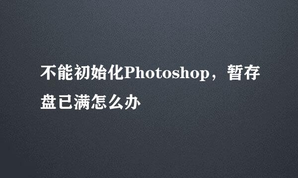 不能初始化Photoshop，暂存盘已满怎么办
