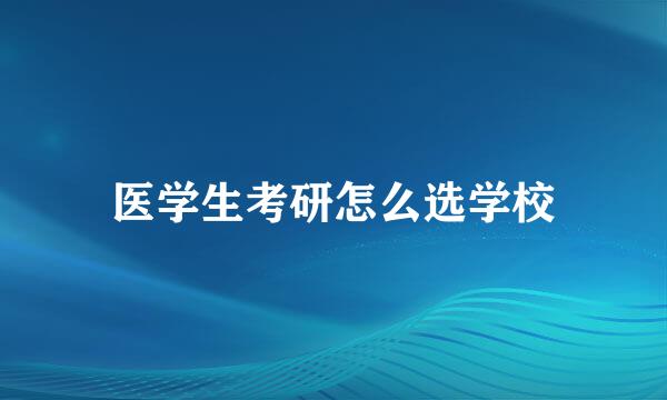 医学生考研怎么选学校
