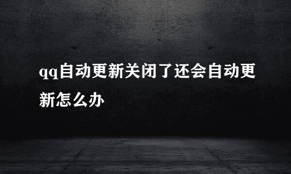 qq自动更新关闭了还会自动更新怎么办