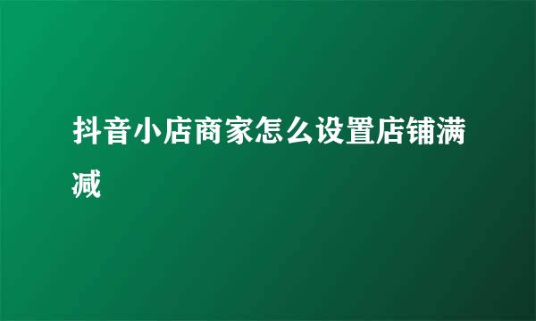 抖音小店商家怎么设置店铺满减劵