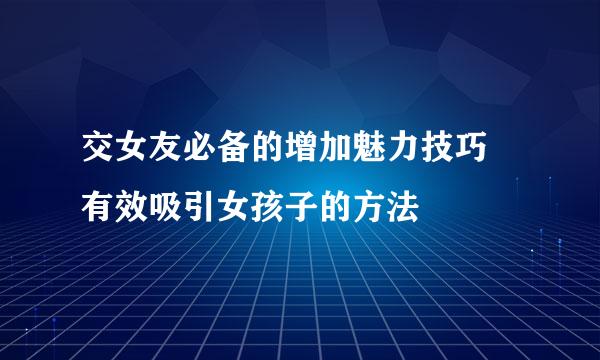 交女友必备的增加魅力技巧 有效吸引女孩子的方法