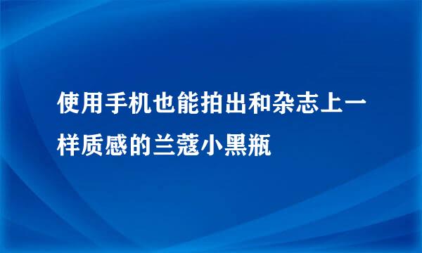 使用手机也能拍出和杂志上一样质感的兰蔻小黑瓶