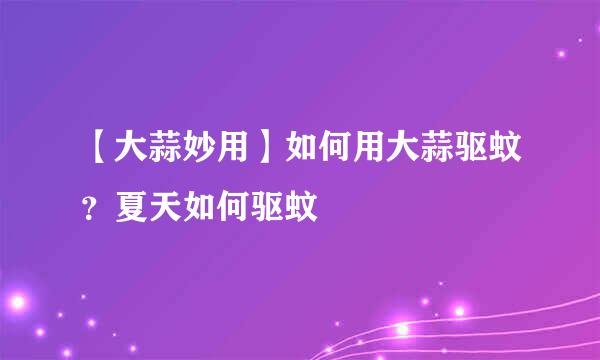 【大蒜妙用】如何用大蒜驱蚊？夏天如何驱蚊