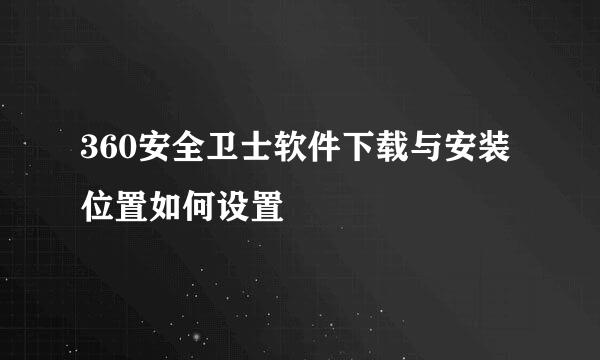 360安全卫士软件下载与安装位置如何设置