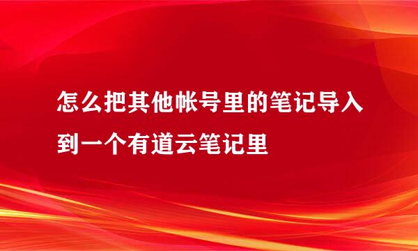 怎么把其他帐号里的笔记导入到一个有道云笔记里