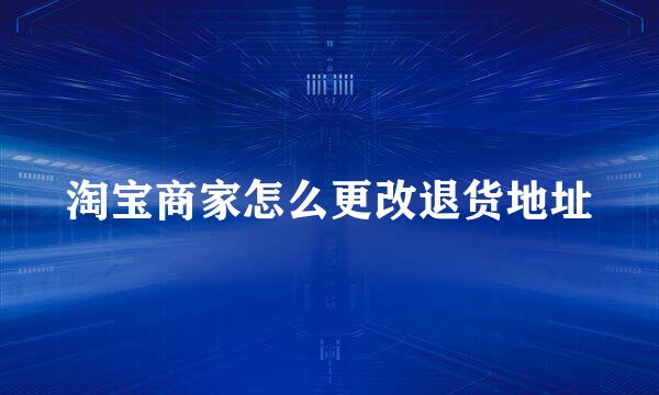 淘宝商家怎么更改退货地址
