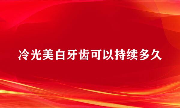 冷光美白牙齿可以持续多久