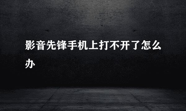 影音先锋手机上打不开了怎么办