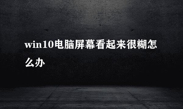 win10电脑屏幕看起来很糊怎么办