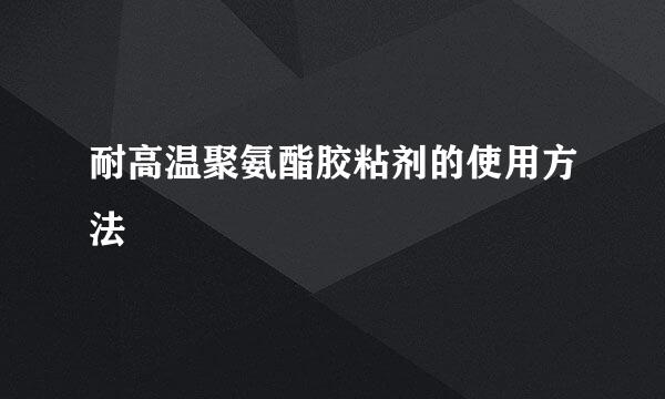 耐高温聚氨酯胶粘剂的使用方法