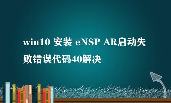 win10 安装 eNSP AR启动失败错误代码40解决