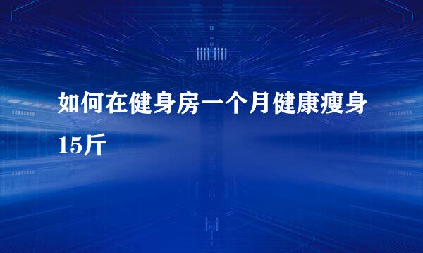 如何在健身房一个月健康瘦身15斤