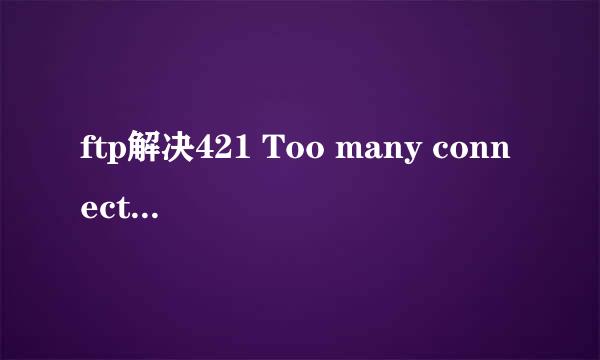ftp解决421 Too many connections from this IP