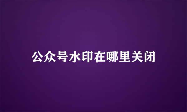 公众号水印在哪里关闭