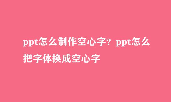 ppt怎么制作空心字？ppt怎么把字体换成空心字