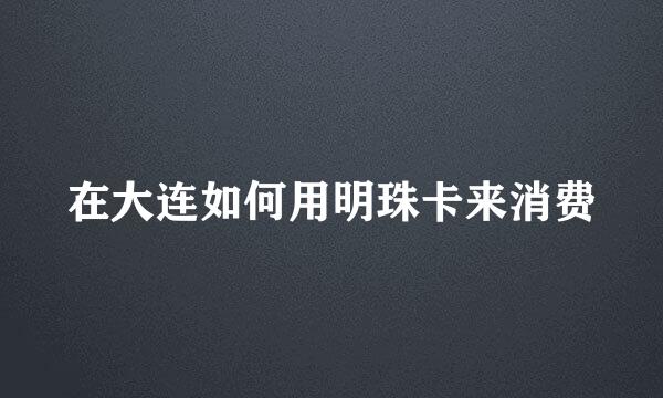在大连如何用明珠卡来消费