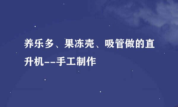 养乐多、果冻壳、吸管做的直升机--手工制作