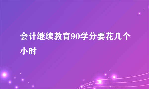 会计继续教育90学分要花几个小时