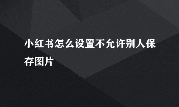 小红书怎么设置不允许别人保存图片
