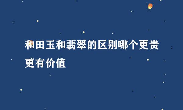 和田玉和翡翠的区别哪个更贵更有价值