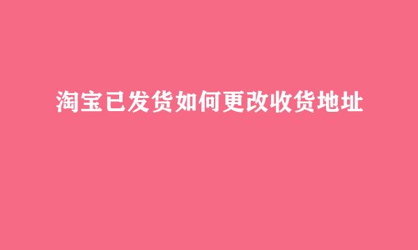 淘宝已发货如何更改收货地址