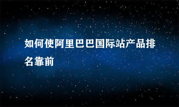 如何使阿里巴巴国际站产品排名靠前