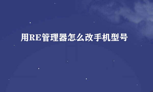 用RE管理器怎么改手机型号
