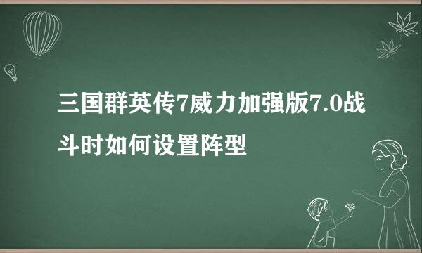 三国群英传7威力加强版7.0战斗时如何设置阵型