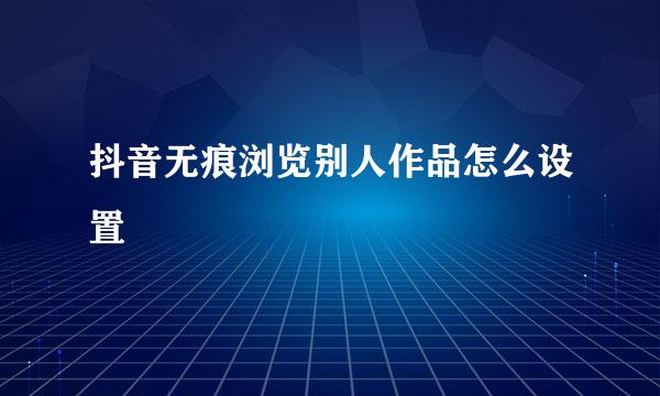 抖音无痕浏览别人作品怎么设置