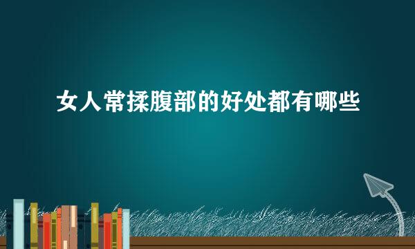 女人常揉腹部的好处都有哪些