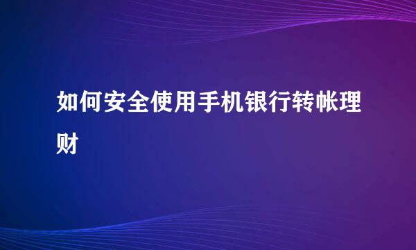 如何安全使用手机银行转帐理财