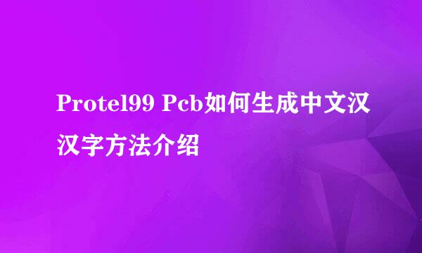 Protel99 Pcb如何生成中文汉汉字方法介绍