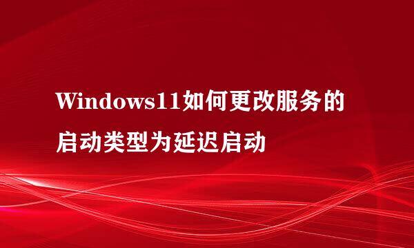 Windows11如何更改服务的启动类型为延迟启动