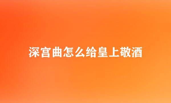 深宫曲怎么给皇上敬酒
