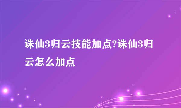 诛仙3归云技能加点?诛仙3归云怎么加点