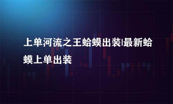 上单河流之王蛤蟆出装|最新蛤蟆上单出装