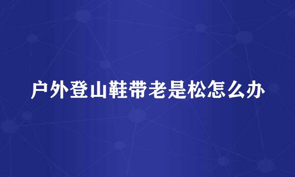 户外登山鞋带老是松怎么办