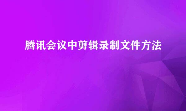 腾讯会议中剪辑录制文件方法