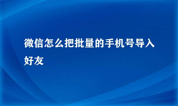 微信怎么把批量的手机号导入好友