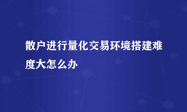 散户进行量化交易环境搭建难度大怎么办