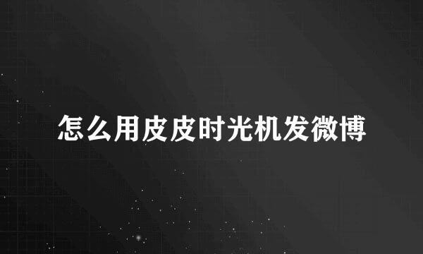 怎么用皮皮时光机发微博