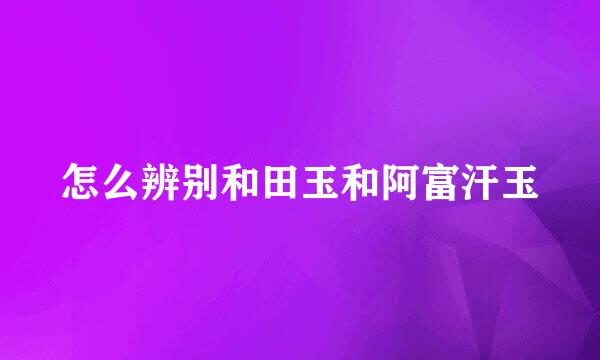 怎么辨别和田玉和阿富汗玉